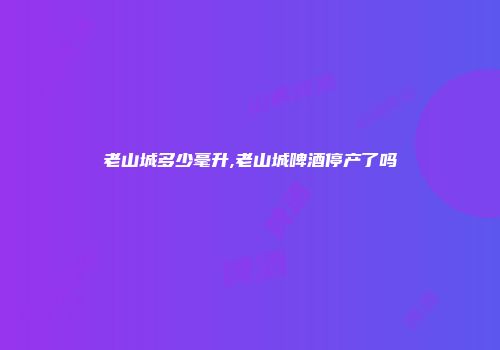 老山城多少毫升,老山城啤酒停产了吗