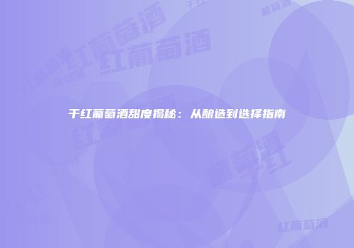干红葡萄酒甜度揭秘：从酿造到选择指南