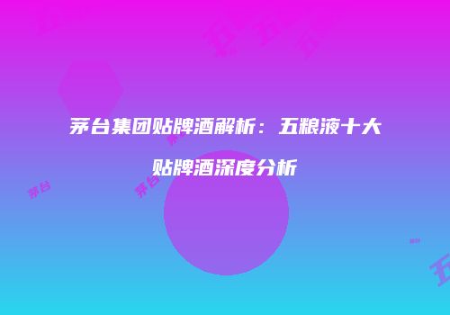 茅台集团贴牌酒解析：五粮液十大贴牌酒深度分析