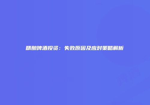 精酿啤酒投资：失败原因及应对策略解析