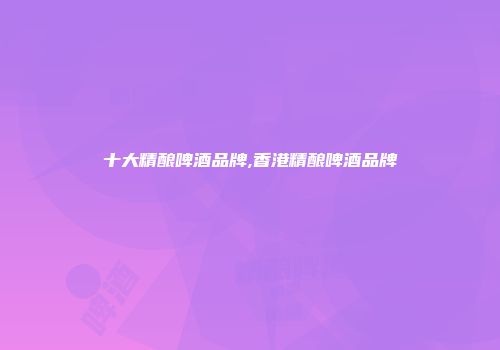 十大精酿啤酒品牌,香港精酿啤酒品牌