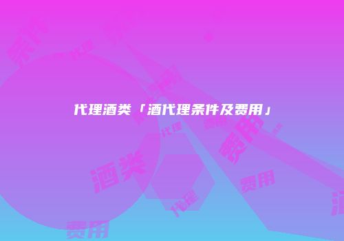 代理酒类「酒代理条件及费用」