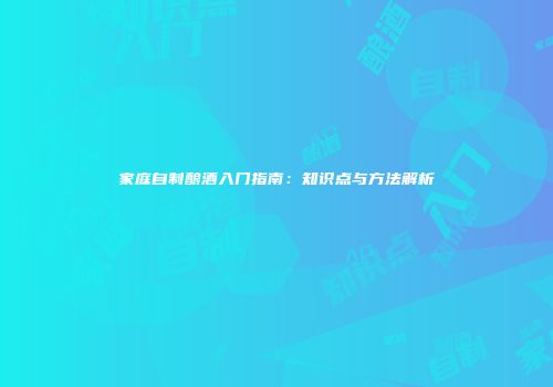 家庭自制酿酒入门指南：知识点与方法解析