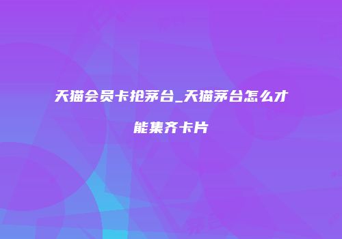 天猫会员卡抢茅台_天猫茅台怎么才能集齐卡片