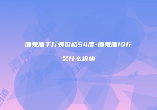 酒鬼酒半斤装价格54度-酒鬼酒10斤装什么价格