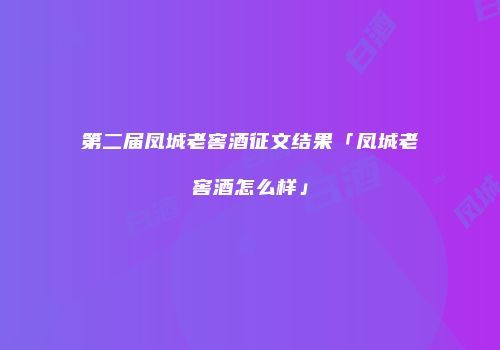 第二届凤城老窖酒征文结果「凤城老窖酒怎么样」