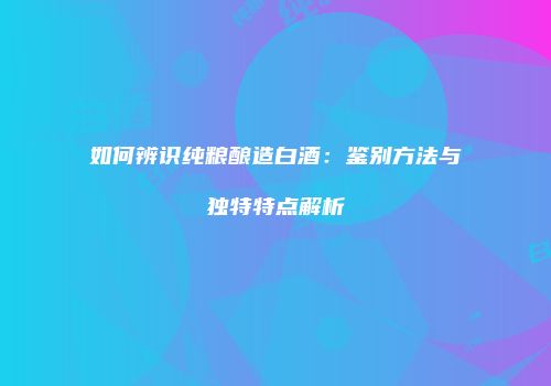如何辨识纯粮酿造白酒：鉴别方法与独特特点解析