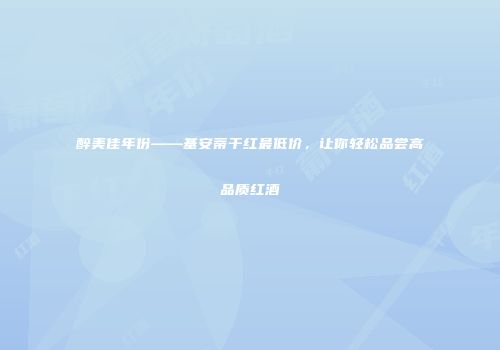 醉美佳年份——基安蒂干红最低价，让你轻松品尝高品质红酒