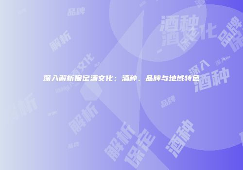 深入解析保定酒文化：酒种、品牌与地域特色