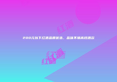 200元以下红酒品质优选，品味不输高档酒款