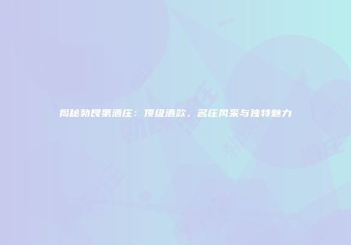 揭秘勃艮第酒庄：顶级酒款、名庄风采与独特魅力