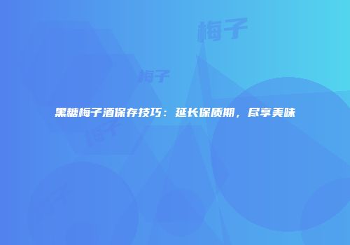 黑糖梅子酒保存技巧：延长保质期，尽享美味