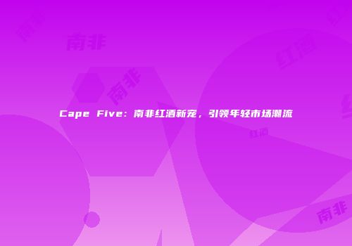 Cape Five：南非红酒新宠，引领年轻市场潮流