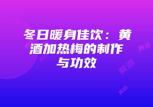 冬日暖身佳饮：黄酒加热梅的制作与功效