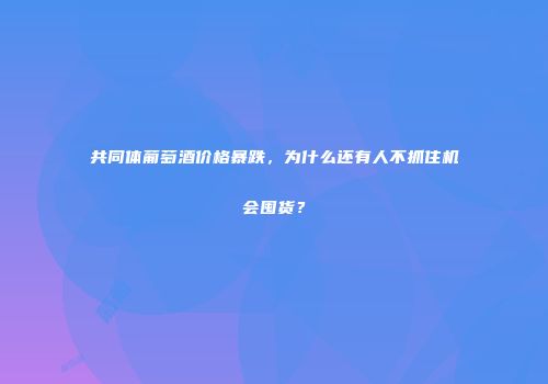 共同体葡萄酒价格暴跌，为什么还有人不抓住机会囤货？