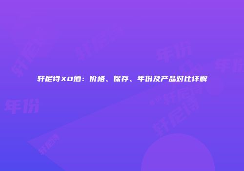 轩尼诗XO酒：价格、保存、年份及产品对比详解