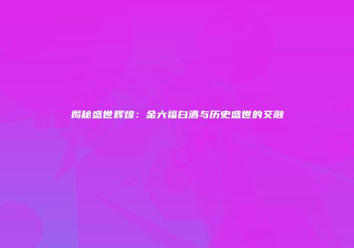 揭秘盛世辉煌：金六福白酒与历史盛世的交融