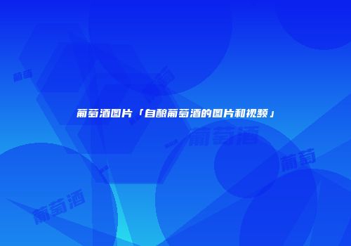 葡萄酒图片「自酿葡萄酒的图片和视频」