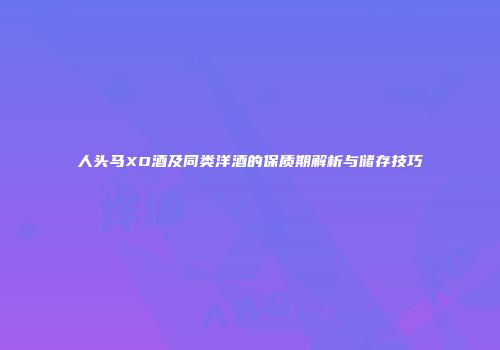 人头马XO酒及同类洋酒的保质期解析与储存技巧