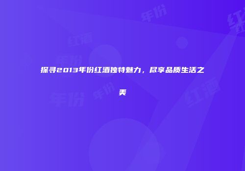 探寻2013年份红酒独特魅力，尽享品质生活之美