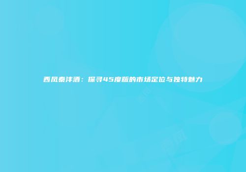西凤秦沣酒：探寻45度版的市场定位与独特魅力