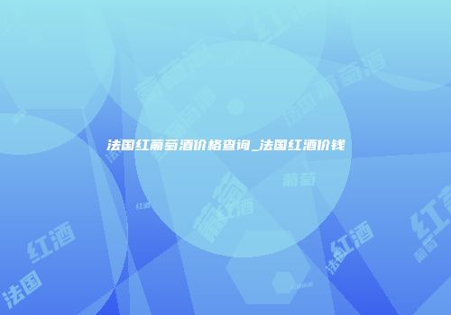 法国红葡萄酒价格查询_法国红酒价钱