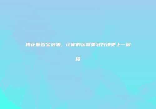 梅花鹿双宝泡酒，让你的运营策划方法更上一层楼
