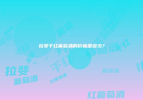 拉斐干红葡萄酒的价格是多少？