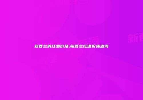 新西兰的红酒价格,新西兰红酒价格查询