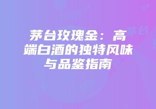 茅台玫瑰金：高端白酒的独特风味与品鉴指南