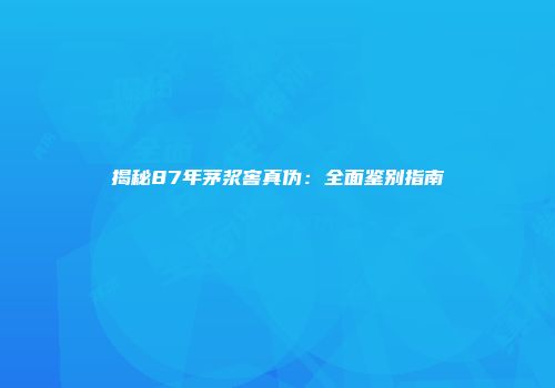 揭秘87年茅浆窖真伪：全面鉴别指南