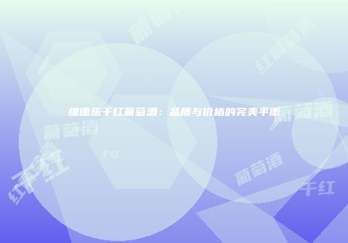 维德乐干红葡萄酒：品质与价格的完美平衡