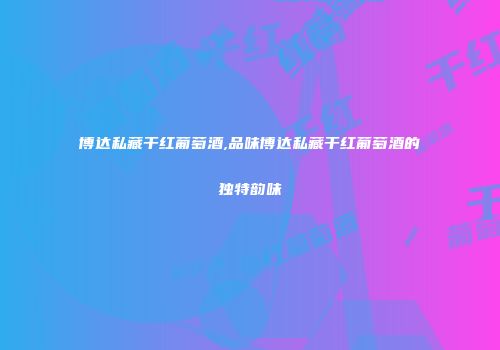 博达私藏干红葡萄酒,品味博达私藏干红葡萄酒的独特韵味