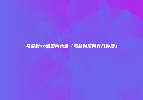 马爹利xo酒图片大全「马爹利系列有几种酒」