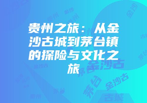 贵州之旅：从金沙古城到茅台镇的探险与文化之旅