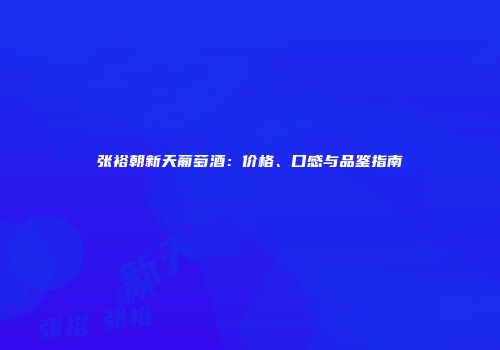 张裕朝新天葡萄酒：价格、口感与品鉴指南