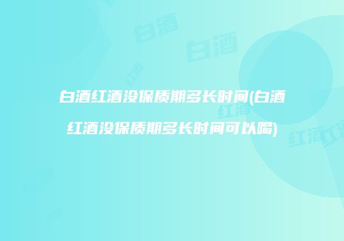 白酒红酒没保质期多长时间(白酒红酒没保质期多长时间可以喝)