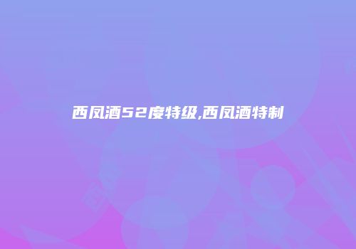西凤酒52度特级,西凤酒特制