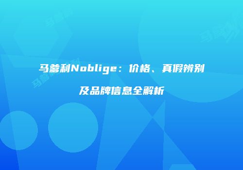马爹利Noblige：价格、真假辨别及品牌信息全解析