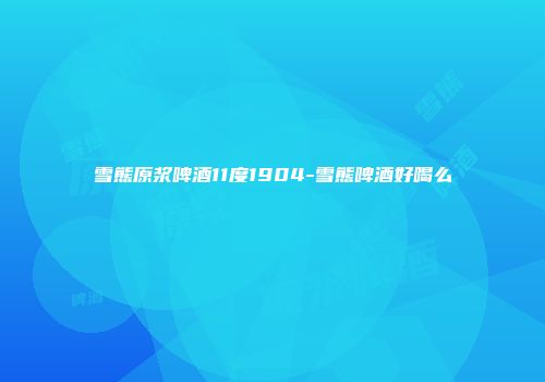 雪熊原浆啤酒11度1904-雪熊啤酒好喝么