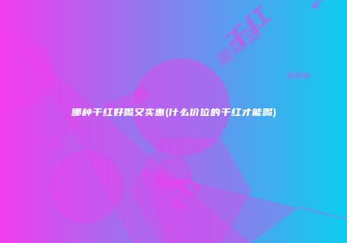 哪种干红好喝又实惠(什么价位的干红才能喝)