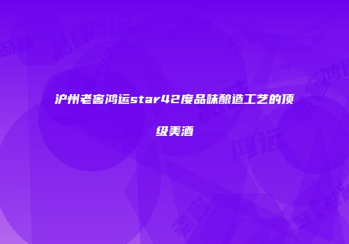 沪州老窖鸿运star42度品味酿造工艺的顶级美酒