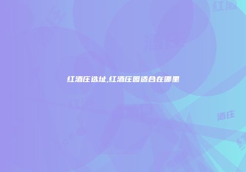 红酒庄选址,红酒庄园适合在哪里
