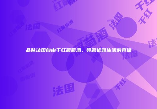 品味法国自由干红葡萄酒，领略优雅生活的真谛