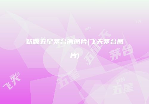 新版五星茅台酒图片(飞天茅台图片)