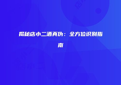揭秘店小二酒真伪：全方位识别指南
