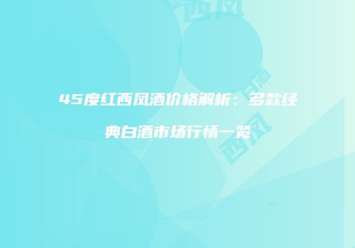 45度红西凤酒价格解析：多款经典白酒市场行情一览