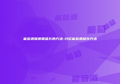 葡萄酒保质期延长的方法-讨论葡萄酒储存方法