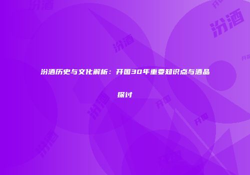 汾酒历史与文化解析：开国30年重要知识点与酒品探讨