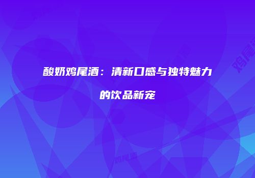 酸奶鸡尾酒：清新口感与独特魅力的饮品新宠